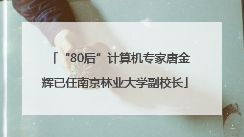“80后”计算机专家唐金辉已任南京林业大学副校长