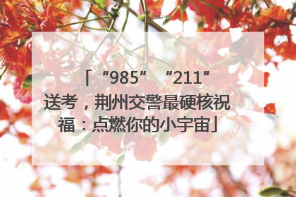 “985”“211”送考，荆州交警最硬核祝福：点燃你的小宇宙