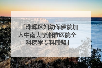 珠晖区妇幼保健院加入中南大学湘雅医院全科医学专科联盟