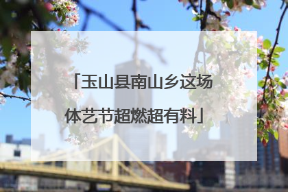玉山县南山乡这场体艺节超燃超有料