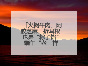 火锅牛肉、阿胶芝麻、折耳根也是“粽子馅” 端午“老三样”玩出新花样