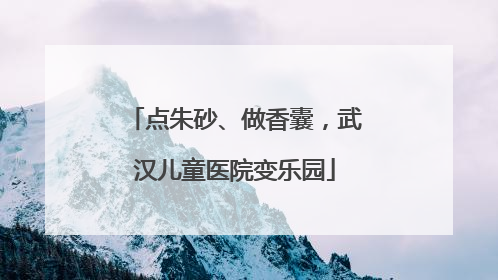 点朱砂、做香囊，武汉儿童医院变乐园