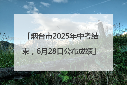 烟台市2025年中考结束，6月28日公布成绩