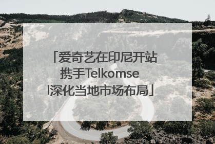爱奇艺在印尼开站 携手Telkomsel深化当地市场布局