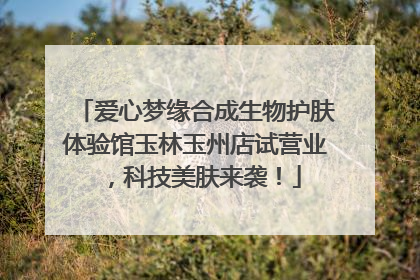 爱心梦缘合成生物护肤体验馆玉林玉州店试营业，科技美肤来袭！
