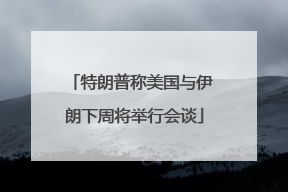 特朗普称美国与伊朗下周将举行会谈