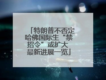 特朗普不否定哈佛国际生“禁招令”或扩大 最新进展一览