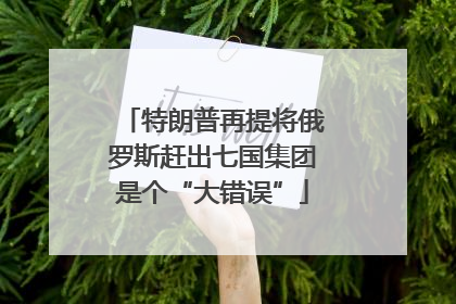 特朗普再提将俄罗斯赶出七国集团是个“大错误”