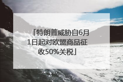 特朗普威胁自6月1日起对欧盟商品征收50%关税