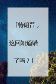 特朗普，这回知道错了吗？