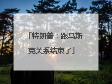 特朗普：跟马斯克关系结束了