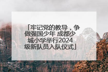 牢记党的教导，争做强国少年 成都少城小学举行2024级新队员入队仪式