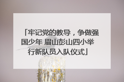 牢记党的教导，争做强国少年 眉山彭山四小举行新队员入队仪式