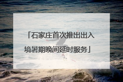 石家庄首次推出出入境暑期晚间延时服务