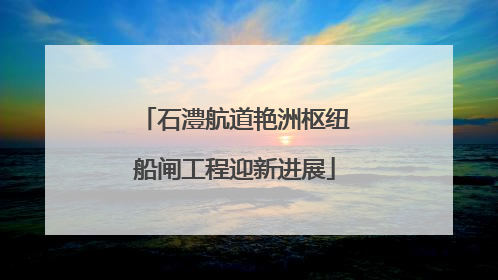 石澧航道艳洲枢纽船闸工程迎新进展