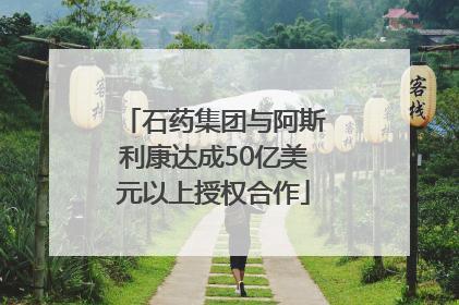 石药集团与阿斯利康达成50亿美元以上授权合作