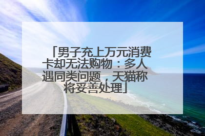 男子充上万元消费卡却无法购物：多人遇同类问题，天猫称将妥善处理