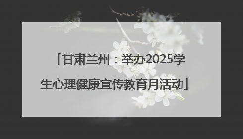 甘肃兰州：举办2025学生心理健康宣传教育月活动