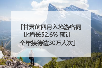 甘肃前四月入境游客同比增长52.6% 预计全年接待逾30万人次