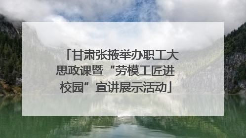 甘肃张掖举办职工大思政课暨“劳模工匠进校园”宣讲展示活动