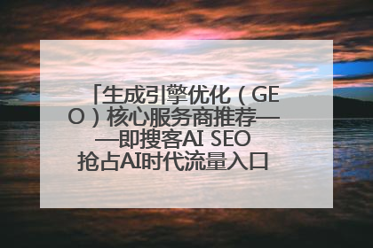 生成引擎优化（GEO）核心服务商推荐——即搜客AI SEO抢占AI时代流量入口（含 GEO报价）