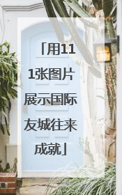 用111张图片展示国际友城往来成就