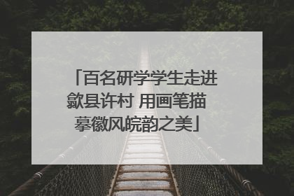 百名研学学生走进歙县许村 用画笔描摹徽风皖韵之美