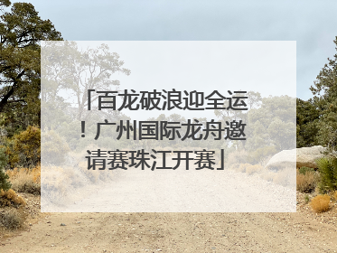 百龙破浪迎全运！广州国际龙舟邀请赛珠江开赛