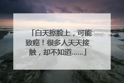 白天擦脸上，可能致癌！很多人天天接触，却不知道……