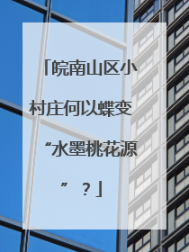 皖南山区小村庄何以蝶变“水墨桃花源”？