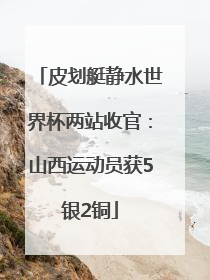 皮划艇静水世界杯两站收官：山西运动员获5银2铜