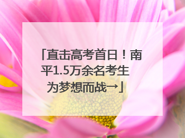 直击高考首日！南平1.5万余名考生为梦想而战→