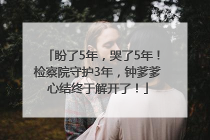 盼了5年，哭了5年！检察院守护3年，钟爹爹心结终于解开了！