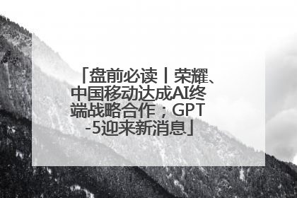 盘前必读丨荣耀、中国移动达成AI终端战略合作；GPT-5迎来新消息