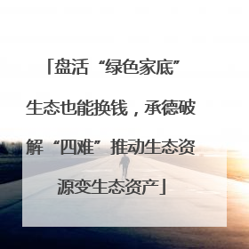 盘活“绿色家底” 生态也能换钱，承德破解“四难”推动生态资源变生态资产