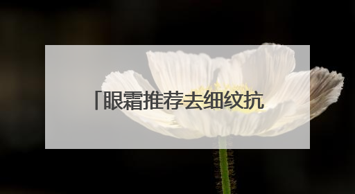 眼霜推荐去细纹抗皱第一名！妈妈不用担心我选错眼霜了