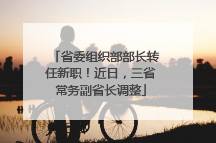 省委组织部部长转任新职！近日，三省常务副省长调整