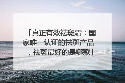 真正有效祛斑霜：国家唯一认证的祛斑产品，祛斑最好的是哪款