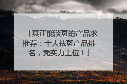 真正能淡斑的产品求推荐：十大祛斑产品排名，凭实力上位！