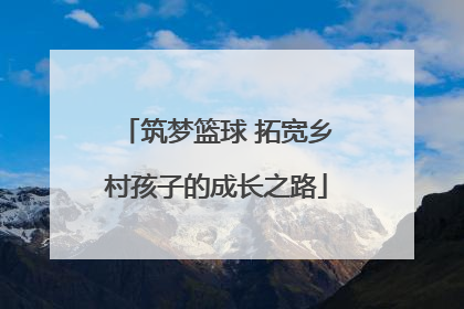 筑梦篮球 拓宽乡村孩子的成长之路