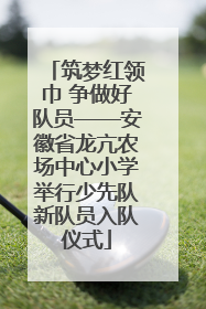 筑梦红领巾 争做好队员——安徽省龙亢农场中心小学举行少先队新队员入队仪式
