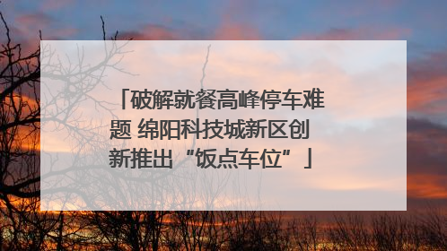 破解就餐高峰停车难题 绵阳科技城新区创新推出“饭点车位”