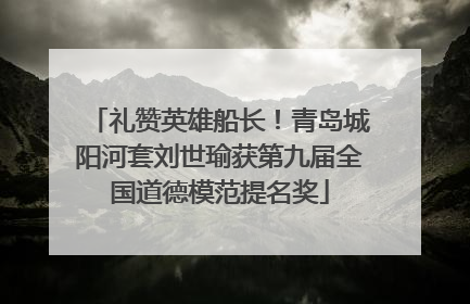 礼赞英雄船长！青岛城阳河套刘世瑜获第九届全国道德模范提名奖