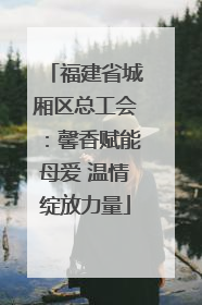 福建省城厢区总工会：馨香赋能母爱 温情绽放力量