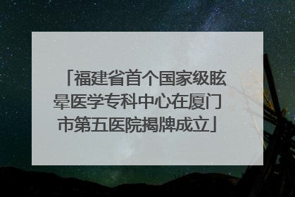 福建省首个国家级眩晕医学专科中心在厦门市第五医院揭牌成立