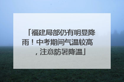福建局部仍有明显降雨！中考期间气温较高，注意防暑降温