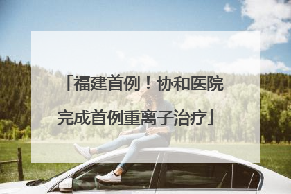 福建首例！协和医院完成首例重离子治疗
