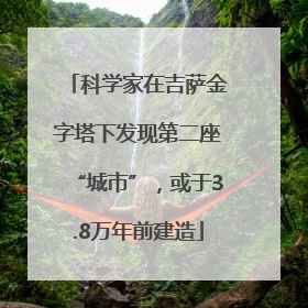 科学家在吉萨金字塔下发现第二座“城市”，或于3.8万年前建造