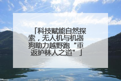 科技赋能自然探索，无人机与机器狗助力越野跑“重返护林人之道”
