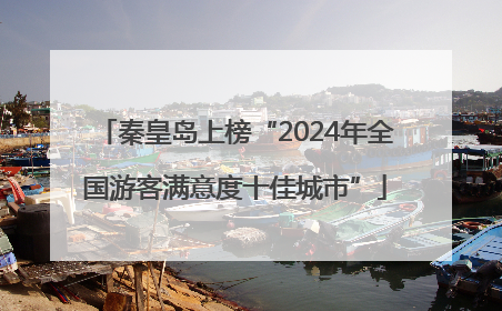秦皇岛上榜“2024年全国游客满意度十佳城市”